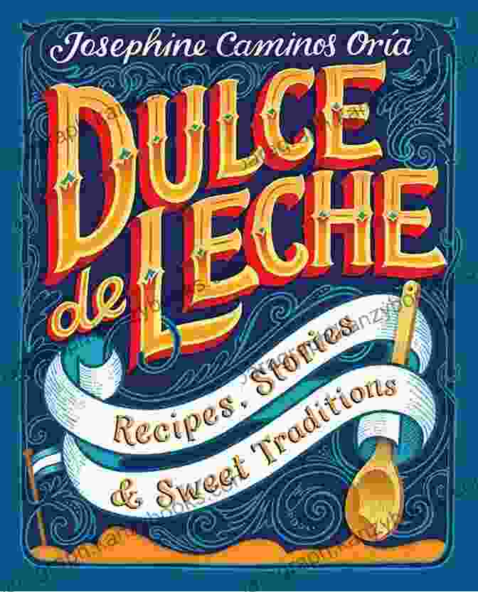 Dulce De Leche Recipes Stories Sweet Traditions | Discover The Delectable World Of Latin American Cuisine Dulce De Leche: Recipes Stories Sweet Traditions