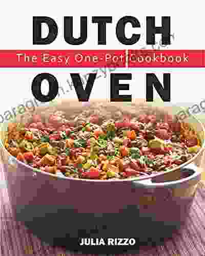 The Easy One Pot Dutch Oven Cookbook: 100+ Super Healthy And Easy One Pot Recipes For Your Cast Iron Dutch Oven