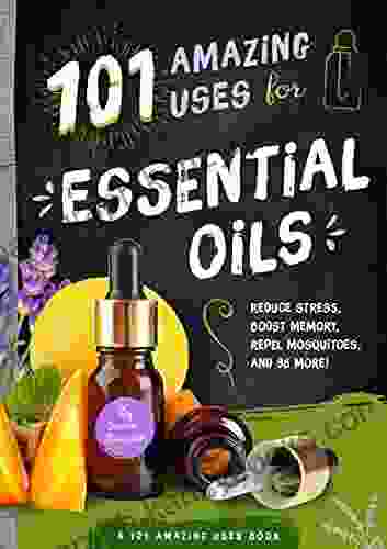 101 Amazing Uses For Essential Oils: Reduce Stress Boost Memory Repel Mosquitoes And 98 More (A 101 Amazing Uses Book 3)