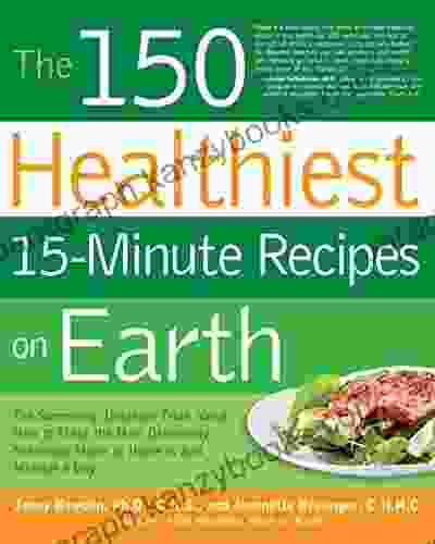 The 150 Healthiest 15 Minute Recipes On Earth: The Surprising Unbiased Truth About How To Make The Most Deliciously Nutritious Meals At Home In Ju