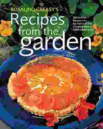 Rosalind Creasy S Recipes From The Garden: 200 Exciting Recipes From The Author Of The Complete Of Edible Landscaping