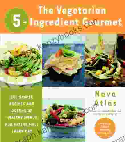 The Vegetarian 5 Ingredient Gourmet: 250 Simple Recipes And Dozens Of Healthy Menus For Eating Well Every Day : A Cookbook