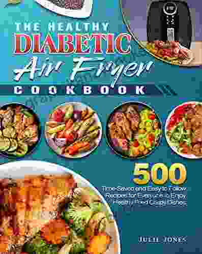 The Healthy Diabetic Air Fryer Cookbook: 500 Time Saved And Easy To Follow Recipes For Everyone To Enjoy Healthy Fried Crispy Dishes