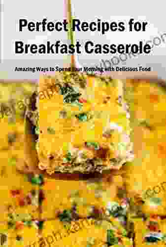 Perfect Recipes For Breakfast Casserole: Amazing Ways To Spend Your Morning With Delicious Food: Making Breakfast Casserole