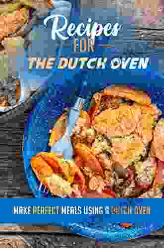 Recipes For The Dutch Oven: Make Perfect Meals Using A Dutch Oven