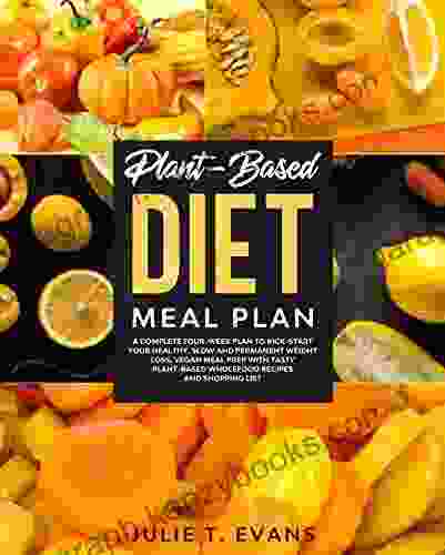 Plant Based Diet Meal Plan: A Complete Four Week Plan To Kick Start Your Healthy Slow And Permanent Weight Loss Vegan Meal Prep With Tasty Plant Based Wholefood Recipes And Shopping List