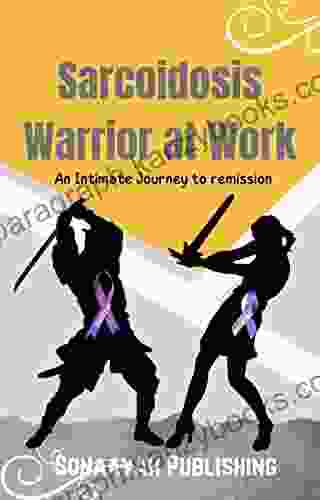 Sarcoidosis Warrior At Work : An Intimate Journey To Remission (A Sarcoidosis Warrior At Work 1)