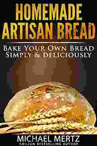 HOMEMADE ARTISAN BREAD: Bake your Own Bread Simply and Deliciously (artisan bread homemade artisan bread artisan bread recipes)