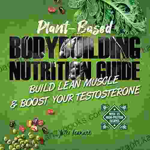 Plant Based Bodybuilding Nutrition Guide: Build Lean Muscle Boost Your Testosterone (With 35 High Protein Recipes)