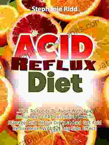 Acid Reflux Diet: Tips To Foods To Avoid With Acid Reflux And GERD Including How To Manage Acid Reflux Disease And Get Acid Reflux Relief Without Any Side Effect