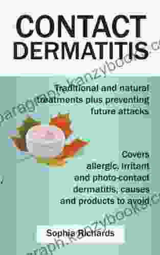 Contact Dermatitis Traditional And Natural Treatments For Contact Dermatitis Plus Preventing Future Attacks: Covers Allergic Irritant And Photo Contact Dermatitis Causes And Products To Avoid