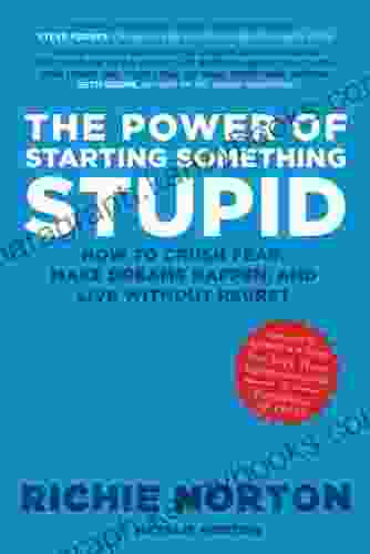 The Power Of Starting Something Stupid: How To Crush Fear Make Dreams Happen And Live Without Regret