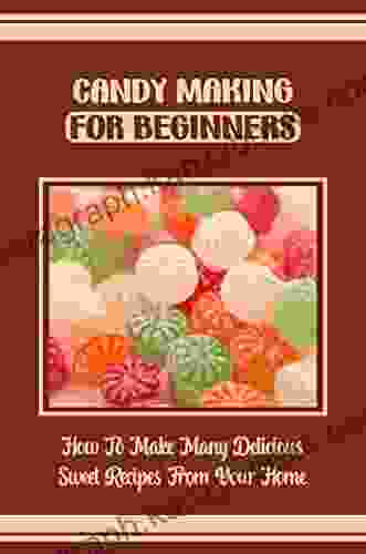 Candy Making For Beginners: How To Make Many Delicious Sweet Recipes From Your Home