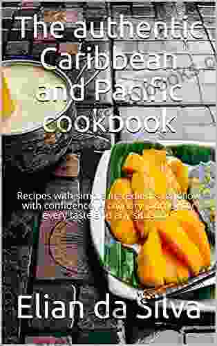 The Authentic Caribbean And Pacific Cookbook: Recipes With Simple Ingredients To Follow With Confidence A Culinary Journey For Every Taste And Any Situation