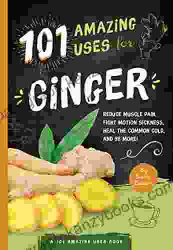 101 Amazing Uses for Ginger: Reduce Muscle Pain Fight Motion Sickness Heal the Common Cold and 98 More (A 101 Amazing Uses Book 4)