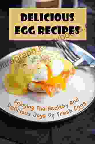 Delicious Egg Recipes: Enjoying The Healthy And Delicious Joys Of Fresh Eggs