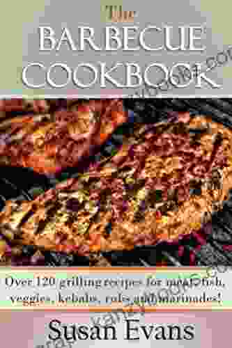 The Barbecue Cookbook: Over 120 Grilling Recipes For Meat Fish Veggies Kebabs Rubs And Marinades