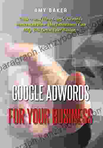 Google Adwords For Your Business: Understand How Google Adwords Works And How This Investment Can Help You Grow Your Business