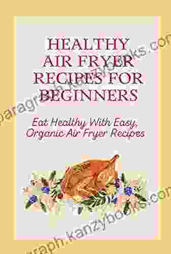 Healthy Air Fryer Recipes For Beginners: Eat Healthy With Easy Organic Air Fryer Recipes: Air Fryer Recipes For Beginners