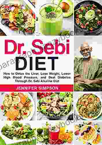 DR SEBI DIET: How To Detox The Liver Lose Weight Lower High Blood Pressure And Beat Diabetes Through Dr Sebi Alkaline Diet