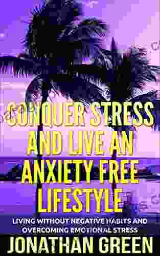 Conquer Stress And Live An Anxiety Free Lifestyle: Living Without Negative Habits And Overcoming Emotional Stress (Habit Of Success 6)