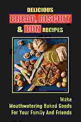 Delicious Bread Biscuit Bun Recipes: Make Mouthwatering Baked Goods For Your Family And Friends