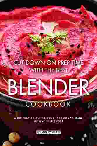 Cut Down On Prep Time With The Best Blender Cookbook: Mouthwatering Recipes That You Can Make With Your Blender