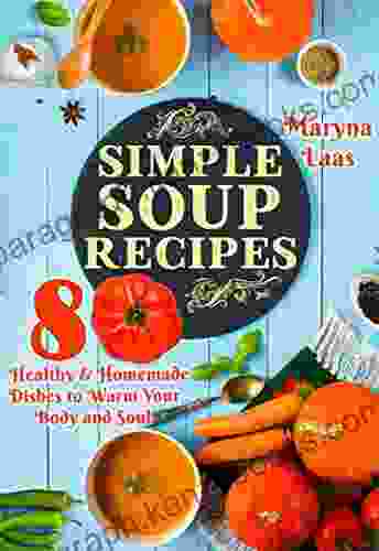 Simple Soup Recipes: Healthy Homemade Dishes To Warm Your Body And Soul A Cookbook