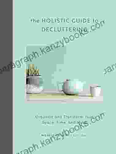 The Holistic Guide To Decluttering: Organize And Transform Your Space Time And Mind