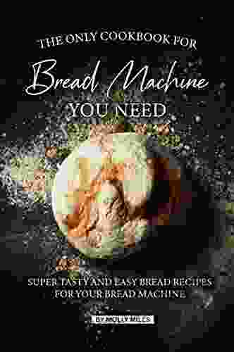 The Only Cookbook for Bread Machine you Need: Super Tasty and Easy Bread Recipes for your Bread Machine