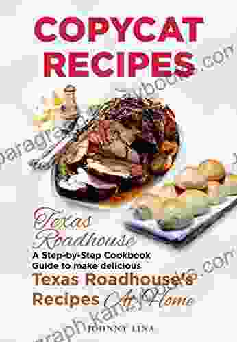 Copycat Recipes: Texas Roadhouse A Step By Step Cookbook Guide To Make Delicious Texas Roadhouse S Recipes At Home