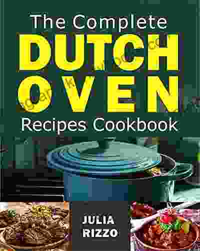 The Complete Dutch Oven Recipes Cookbook: 100+ Super Healthy And Easy Homemade Meals For Your Cast Iron Dutch Oven