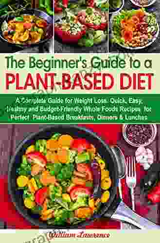 The Beginner s Guide to a Plant Based Diet: A Complete Guide for Weight Loss Quick Easy Healthy and Budget Friendly Whole Foods Recipes for Perfect Lunches (Healthy diet cookbooks 1)