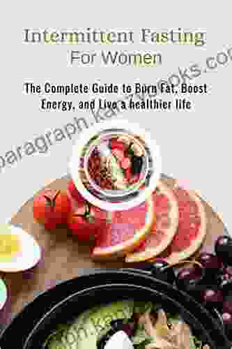 Intermittent Fasting For Women: The Complete Guide To Burn Fat Boost Energy And Live A Healthier Life (The Ultimate Guide To Losing Weight Getting Fit And Feel Amazing)