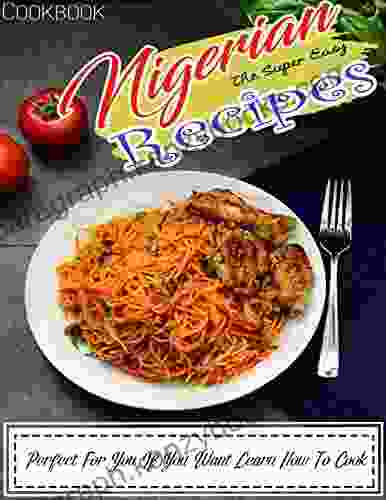 The Super Easy Nigerian Recipes Cookbook with Perfect For You If You Want Learn How To Cook