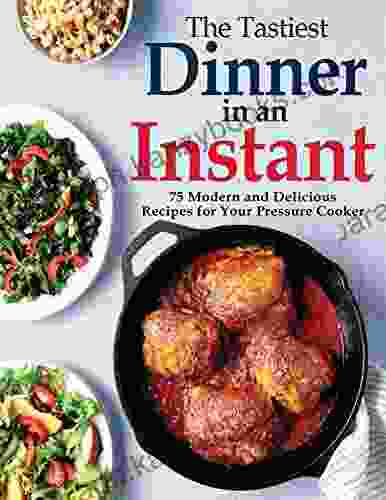 The Tastiest Dinner In An Instant: 75 Modern And Delicious Recipes For Your Pressure Cooker