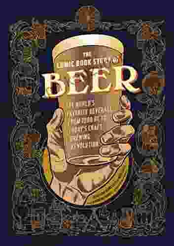 The Comic Story Of Beer: The World S Favorite Beverage From 7000 BC To Today S Craft Brewing Revolution