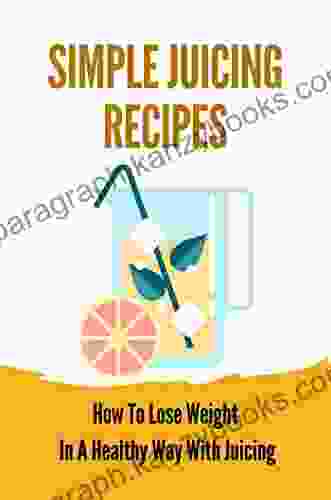 Simple Juicing Recipes: How To Lose Weight In A Healthy Way With Juicing