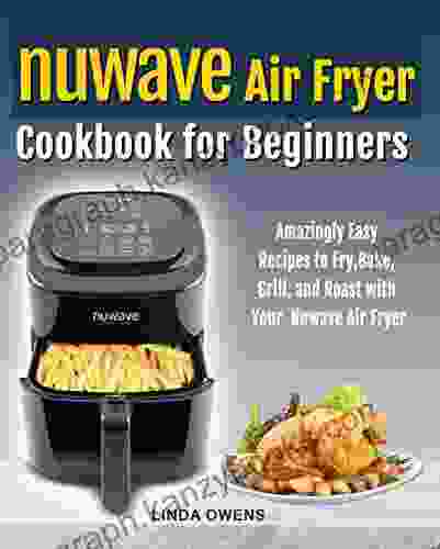 Nuwave Air Fryer Cookbook For Beginners: Amazingly Easy Recipes To Fry Bake Grill And Roast With Your Nuwave Air Fryer