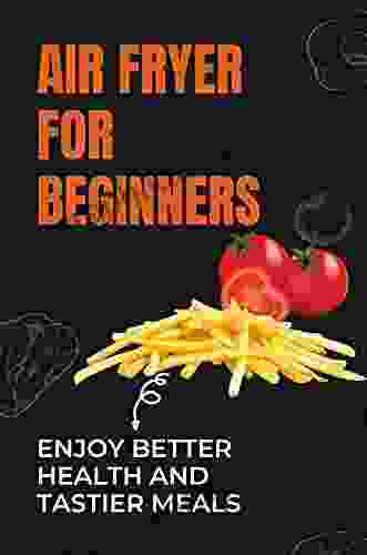 Air Fryer For Beginners: Enjoy Better Health And Tastier Meals: Tasty Organic Recipes