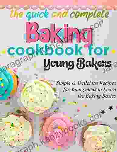 The Quick And Complete Baking Cookbook For Young Bakers : Simple And Delicious Recipes For Young Chefs To Learn The Baking Basics