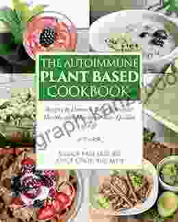 The Autoimmune Plant Based Cookbook: Recipes To Decrease Pain Optimize Health And Maximize Your Quality Of Life