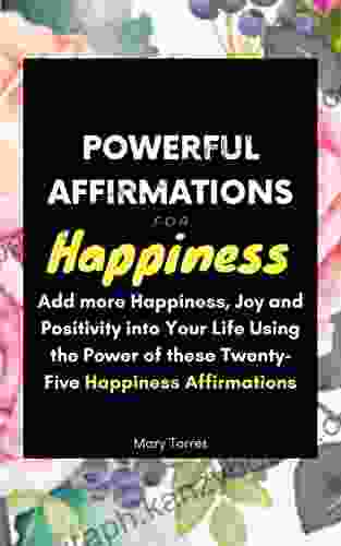 Powerful Affirmations For Happiness: How To Add More Happiness Joy And Positivity Into Your Life Using The Power Of Happiness Affirmations (Power Affirmations 6)