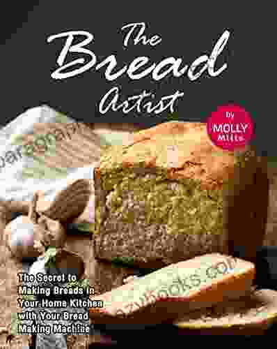 The Bread Artist: The Secret To Making Breads In Your Home Kitchen With Your Bread Making Machine