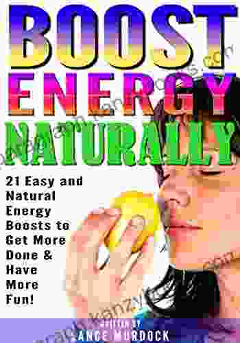 Boost Energy Naturally: 21 Easy And Natural Energy Boosts To Get More Done And Have More Fun ( How To Have More Energy )