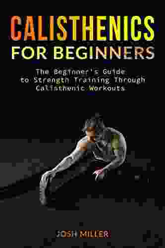 CALISTHENICS FOR BEGINNERS: The Beginner S Guide To Strength Training Through Calisthenic Workouts