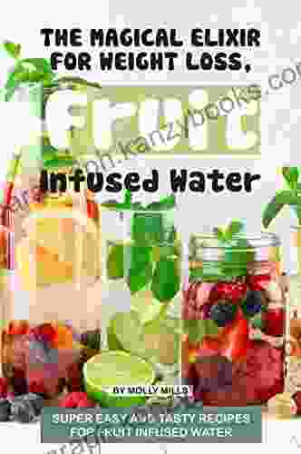 The Magical Elixir For Weight Loss Fruit Infused Water: Super Easy And Tasty Recipes For Fruit Infused Water