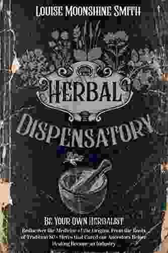 Herbal Dispensatory: How To Choose Grow And Preserve Healing Herbs And Prepare Your Own Herbal Remedies Just As Our Ancestors Did Before Healing Became An Industry