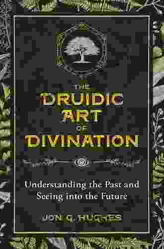 The Druidic Art Of Divination: Understanding The Past And Seeing Into The Future